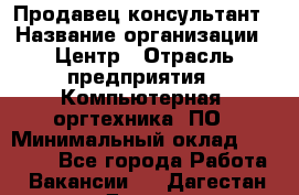 Продавец-консультант › Название организации ­ Центр › Отрасль предприятия ­ Компьютерная, оргтехника, ПО › Минимальный оклад ­ 30 000 - Все города Работа » Вакансии   . Дагестан респ.,Дагестанские Огни г.